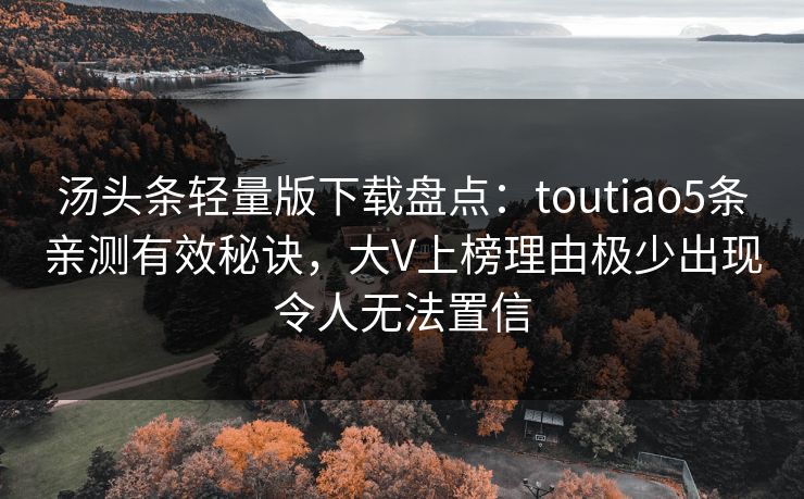 汤头条轻量版下载盘点：toutiao5条亲测有效秘诀，大V上榜理由极少出现令人无法置信