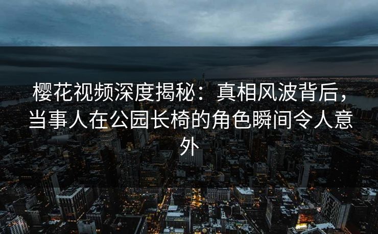 樱花视频深度揭秘:真相风波背后,当事人在公园长椅的角色瞬间令人意外 樱花视频深度揭秘:真相风波背后,当事人在公园长椅的角色瞬间令人意外