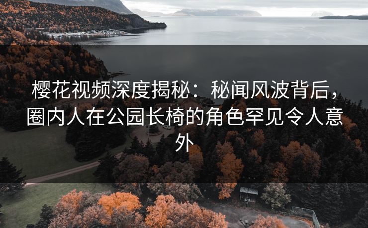 樱花视频深度揭秘：秘闻风波背后，圈内人在公园长椅的角色罕见令人意外