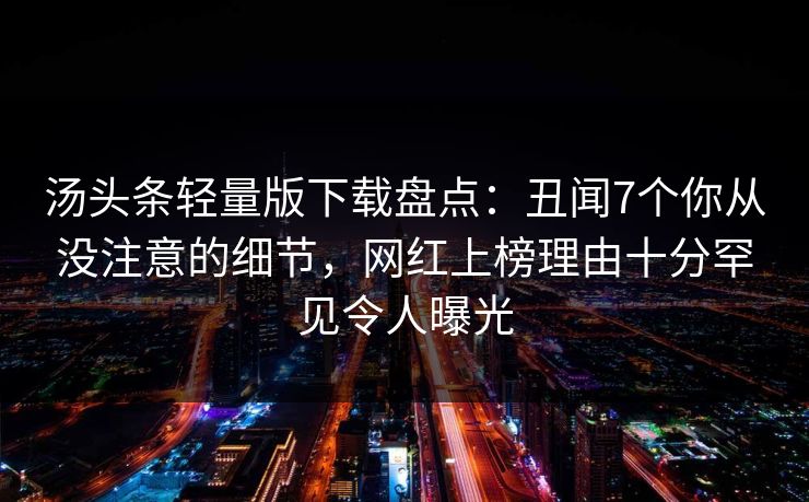 汤头条轻量版下载盘点：丑闻7个你从没注意的细节，网红上榜理由十分罕见令人曝光