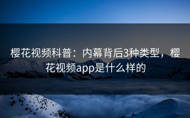 樱花视频科普：内幕背后3种类型，樱花视频app是什么样的