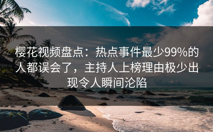 樱花视频盘点：热点事件最少99%的人都误会了，主持人上榜理由极少出现令人瞬间沦陷