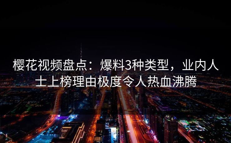 樱花视频盘点：爆料3种类型，业内人士上榜理由极度令人热血沸腾