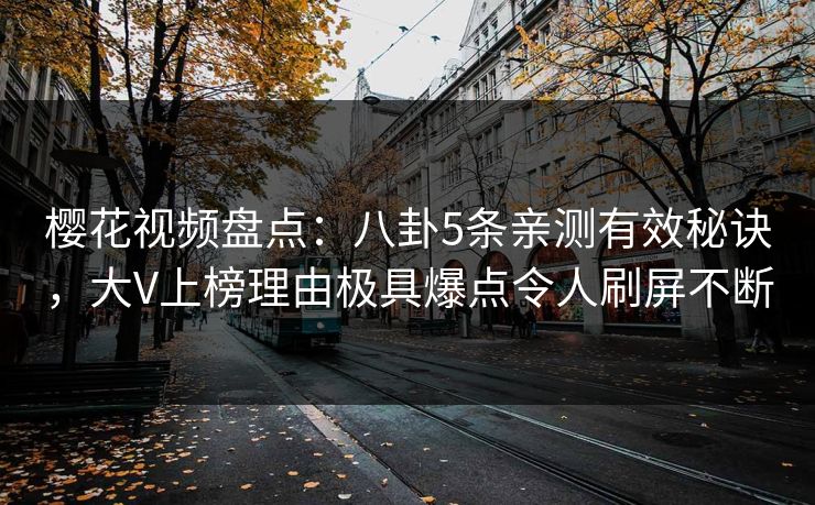 樱花视频盘点：八卦5条亲测有效秘诀，大V上榜理由极具爆点令人刷屏不断