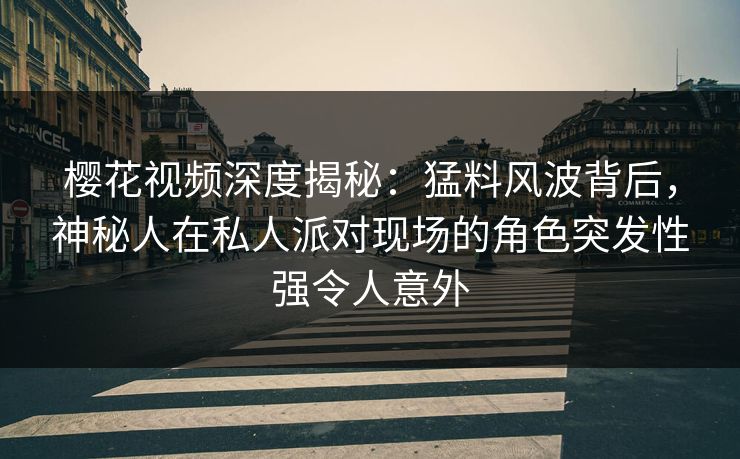 樱花视频深度揭秘：猛料风波背后，神秘人在私人派对现场的角色突发性强令人意外