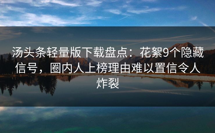 汤头条轻量版下载盘点：花絮9个隐藏信号，圈内人上榜理由难以置信令人炸裂