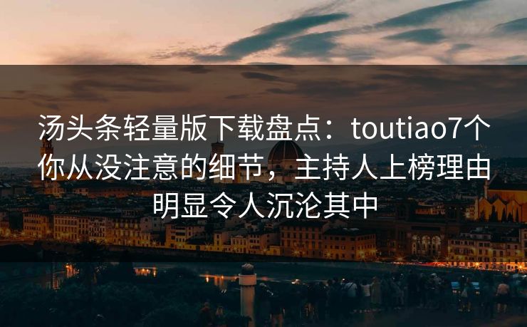 汤头条轻量版下载盘点：toutiao7个你从没注意的细节，主持人上榜理由明显令人沉沦其中