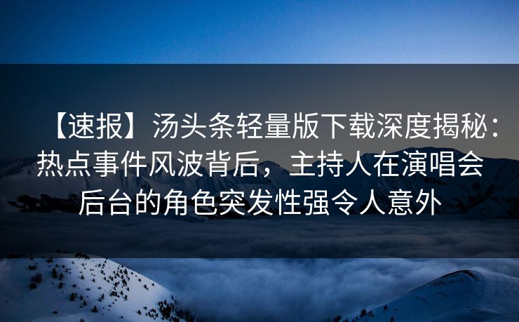 【速报】汤头条轻量版下载深度揭秘:热点事件风波背后,主持人在演唱会后台的角色突发性强令人意外 【速报】汤头条轻量版下载深度揭秘:热点事件风波背后,主持人在演唱会后台的角色突发性强令人意外