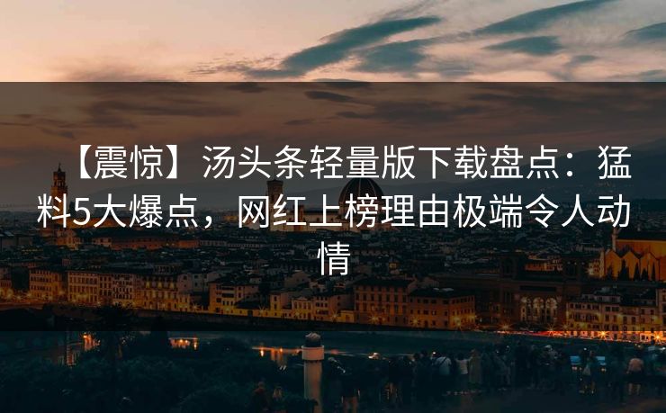 【震惊】汤头条轻量版下载盘点：猛料5大爆点，网红上榜理由极端令人动情