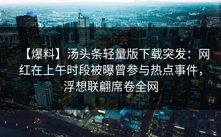 【爆料】汤头条轻量版下载突发：网红在上午时段被曝曾参与热点事件，浮想联翩席卷全网