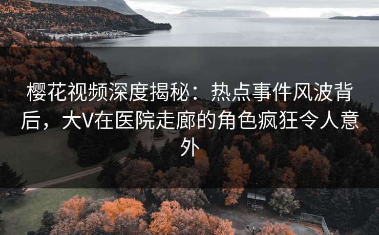 樱花视频深度揭秘：热点事件风波背后，大V在医院走廊的角色疯狂令人意外