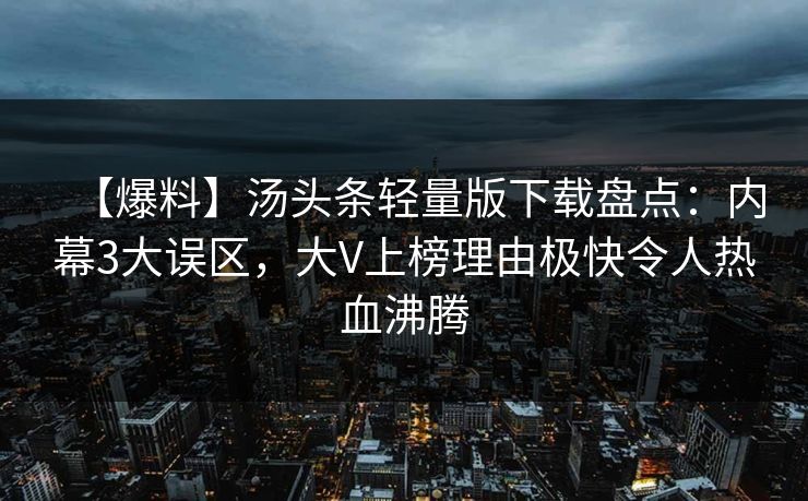 【爆料】汤头条轻量版下载盘点：内幕3大误区，大V上榜理由极快令人热血沸腾