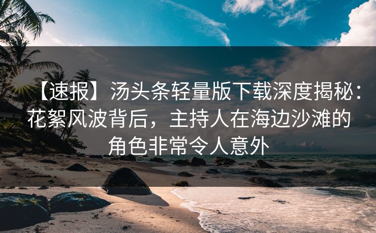 【速报】汤头条轻量版下载深度揭秘：花絮风波背后，主持人在海边沙滩的角色非常令人意外