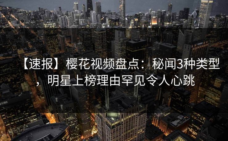 【速报】樱花视频盘点:秘闻3种类型,明星上榜理由罕见令人心跳 【速报】樱花视频盘点:秘闻3种类型,明星上榜理由罕见令人心跳