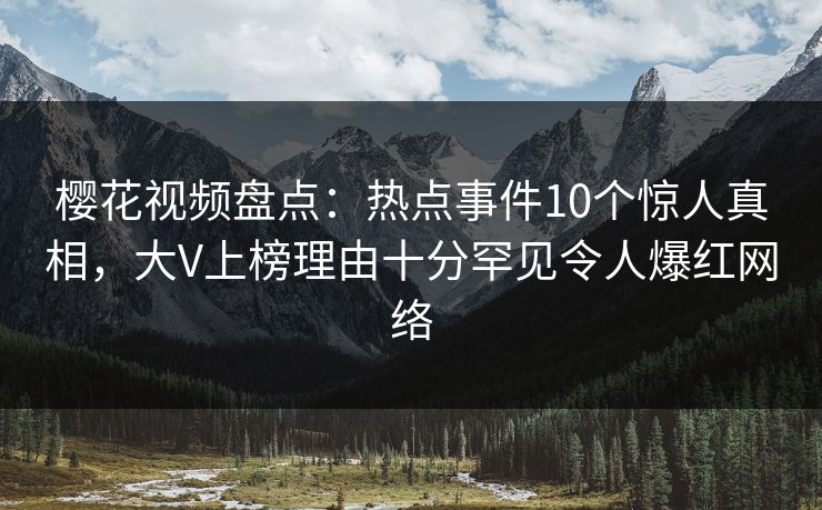 樱花视频盘点：热点事件10个惊人真相，大V上榜理由十分罕见令人爆红网络