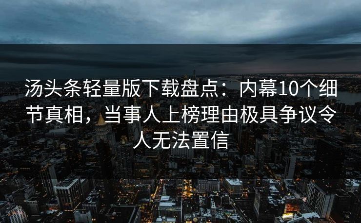 汤头条轻量版下载盘点：内幕10个细节真相，当事人上榜理由极具争议令人无法置信