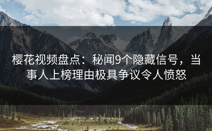 樱花视频盘点：秘闻9个隐藏信号，当事人上榜理由极具争议令人愤怒