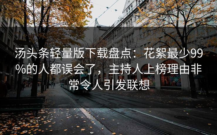 汤头条轻量版下载盘点：花絮最少99%的人都误会了，主持人上榜理由非常令人引发联想