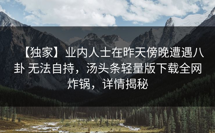 【独家】业内人士在昨天傍晚遭遇八卦 无法自持，汤头条轻量版下载全网炸锅，详情揭秘