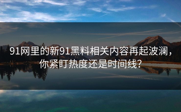 91网里的新91黑料相关内容再起波澜，你紧盯热度还是时间线？