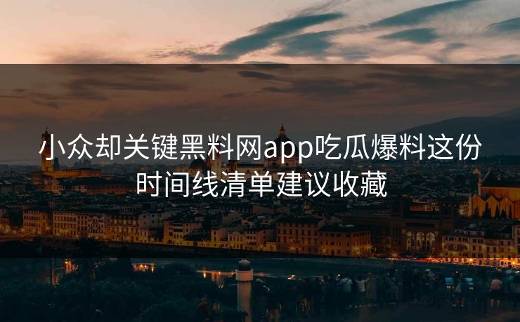 小众却关键黑料网app吃瓜爆料这份时间线清单建议收藏