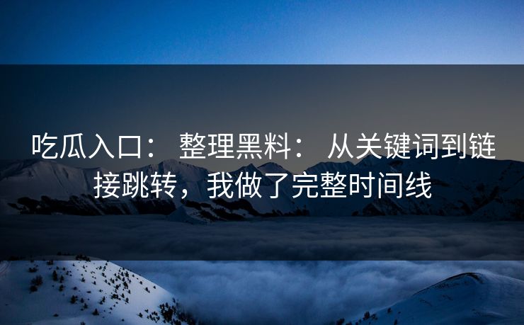吃瓜入口： 整理黑料： 从关键词到链接跳转，我做了完整时间线