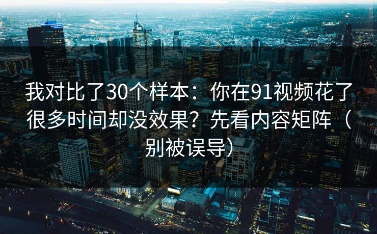 我对比了30个样本:你在91视频花了很多时间却没效果?先看内容矩阵(别被误导) 我对比了30个样本:你在91视频花了很多时间却没效果?先看内容矩阵(别被误导)