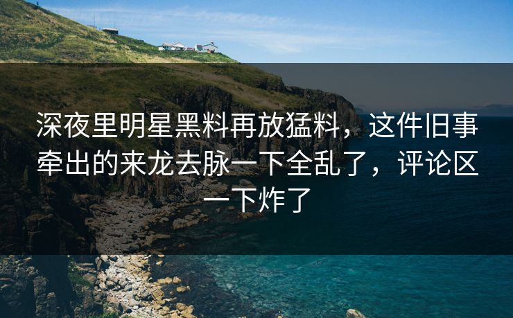 深夜里明星黑料再放猛料,这件旧事牵出的来龙去脉一下全乱了,评论区一下炸了 深夜里明星黑料再放猛料,这件旧事牵出的来龙去脉一下全乱了,评论区一下炸了