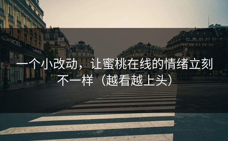 一个小改动，让蜜桃在线的情绪立刻不一样（越看越上头）