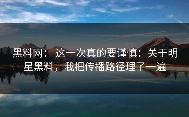 黑料网： 这一次真的要谨慎：关于明星黑料，我把传播路径理了一遍