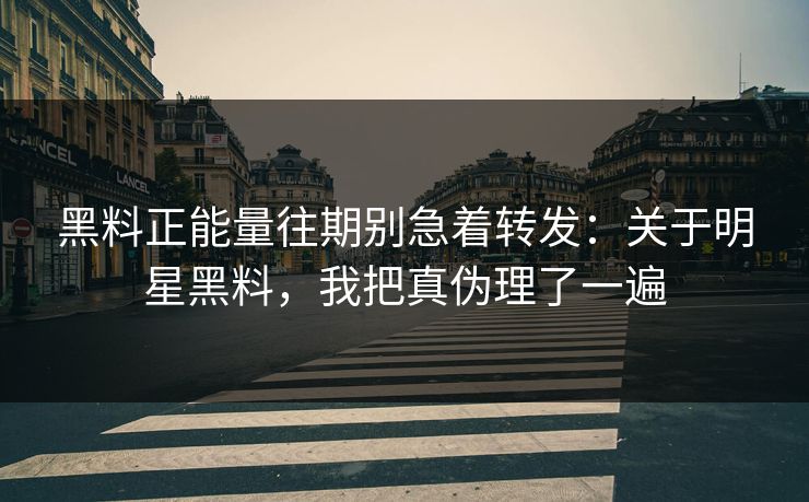 黑料正能量往期别急着转发:关于明星黑料,我把真伪理了一遍 黑料正能量往期别急着转发:关于明星黑料,我把真伪理了一遍