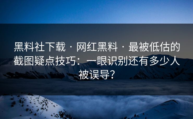 黑料社下载 · 网红黑料 · 最被低估的截图疑点技巧：一眼识别还有多少人被误导？