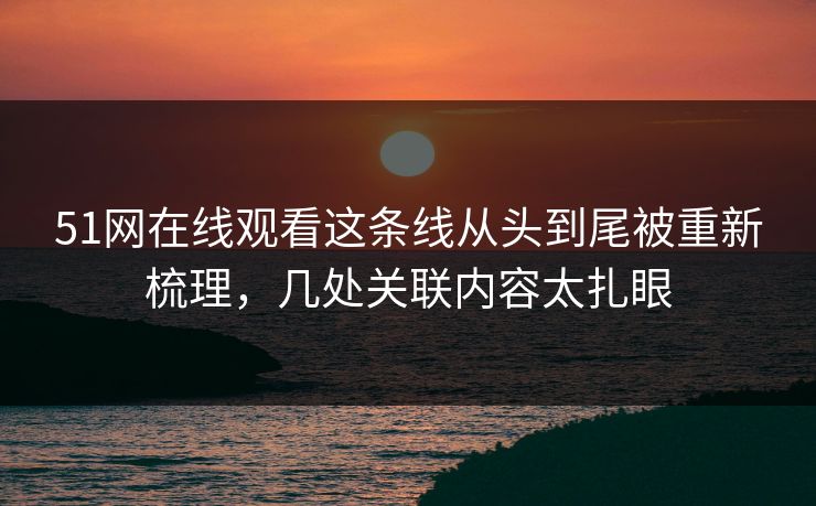 51网在线观看这条线从头到尾被重新梳理,几处关联内容太扎眼 51网在线观看这条线从头到尾被重新梳理,几处关联内容太扎眼