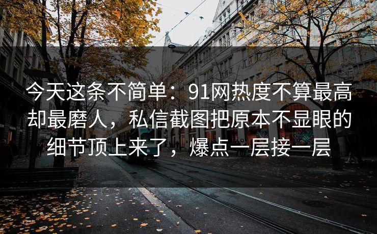 今天这条不简单：91网热度不算最高却最磨人，私信截图把原本不显眼的细节顶上来了，爆点一层接一层