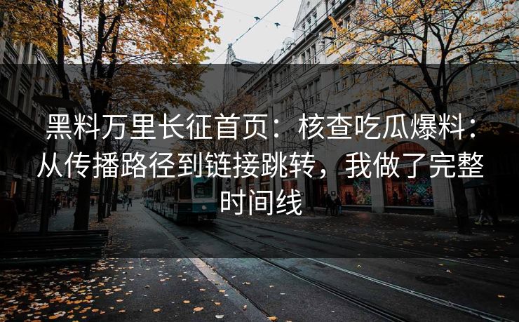 黑料万里长征首页：核查吃瓜爆料：从传播路径到链接跳转，我做了完整时间线