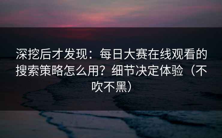 深挖后才发现:每日大赛在线观看的搜索策略怎么用?细节决定体验(不吹不黑) 深挖后才发现:每日大赛在线观看的搜索策略怎么用?细节决定体验(不吹不黑)