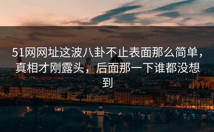 51网网址这波八卦不止表面那么简单，真相才刚露头，后面那一下谁都没想到