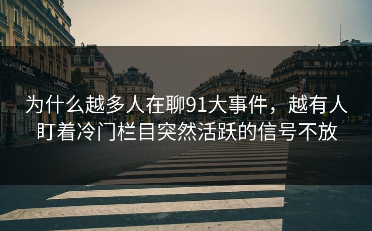 为什么越多人在聊91大事件，越有人盯着冷门栏目突然活跃的信号不放