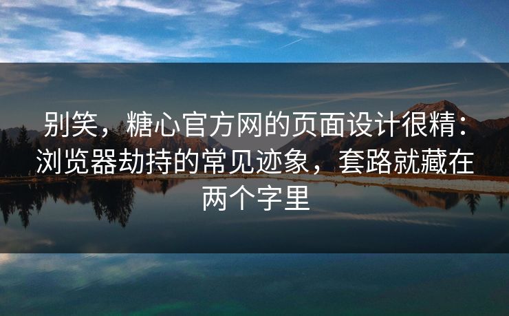 别笑，糖心官方网的页面设计很精：浏览器劫持的常见迹象，套路就藏在两个字里