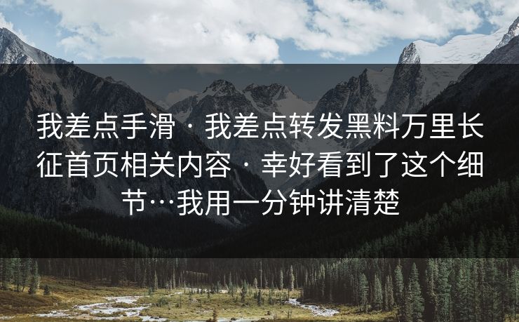 我差点手滑 · 我差点转发黑料万里长征首页相关内容 · 幸好看到了这个细节…我用一分钟讲清楚