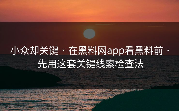 小众却关键 · 在黑料网app看黑料前 · 先用这套关键线索检查法 小众却关键 · 在黑料网app看黑料前 · 先用这套关键线索检查法