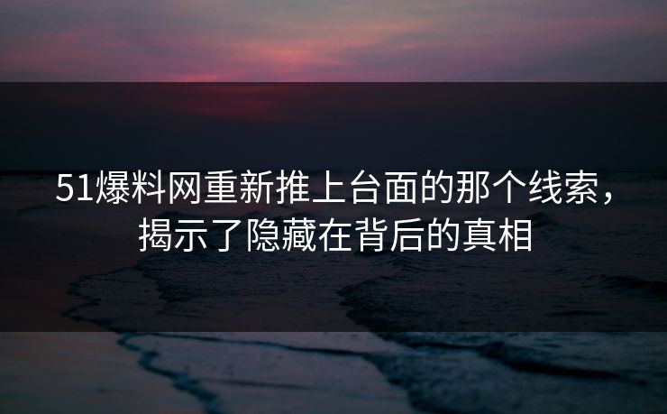 51爆料网重新推上台面的那个线索，揭示了隐藏在背后的真相