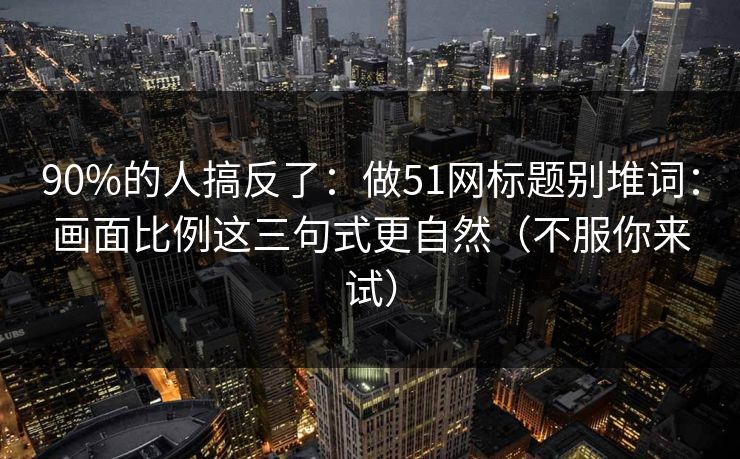 90%的人搞反了：做51网标题别堆词：画面比例这三句式更自然（不服你来试）