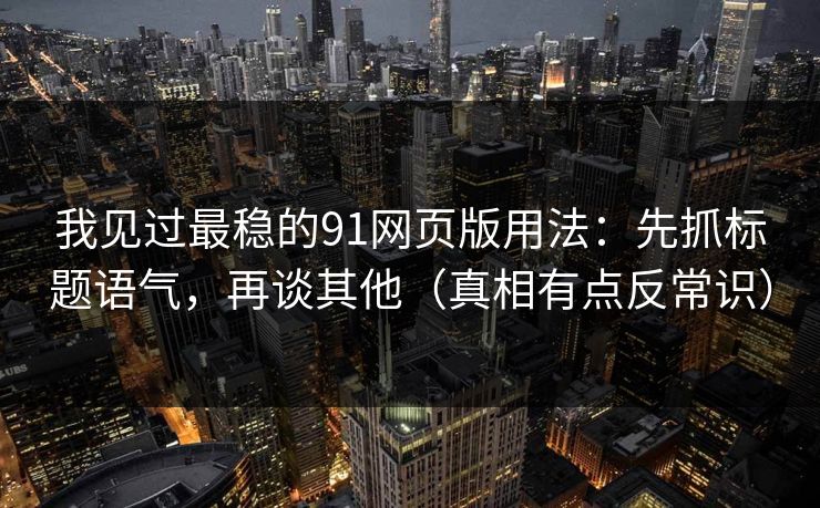 我见过最稳的91网页版用法：先抓标题语气，再谈其他（真相有点反常识）