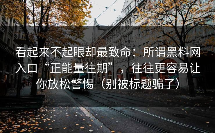 看起来不起眼却最致命：所谓黑料网入口“正能量往期”，往往更容易让你放松警惕（别被标题骗了）